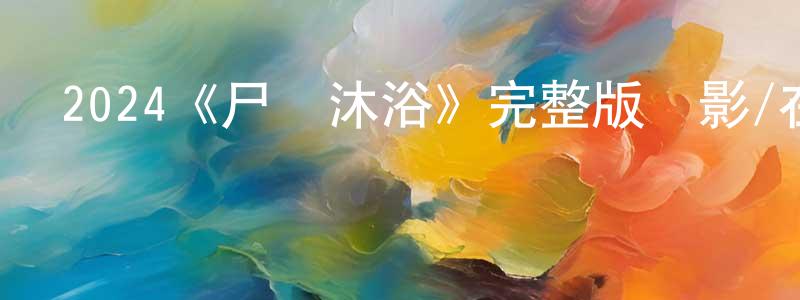陳孟偉發布2024《尸體沐浴》完整版電影/在線觀看/百度云-美劇天堂
